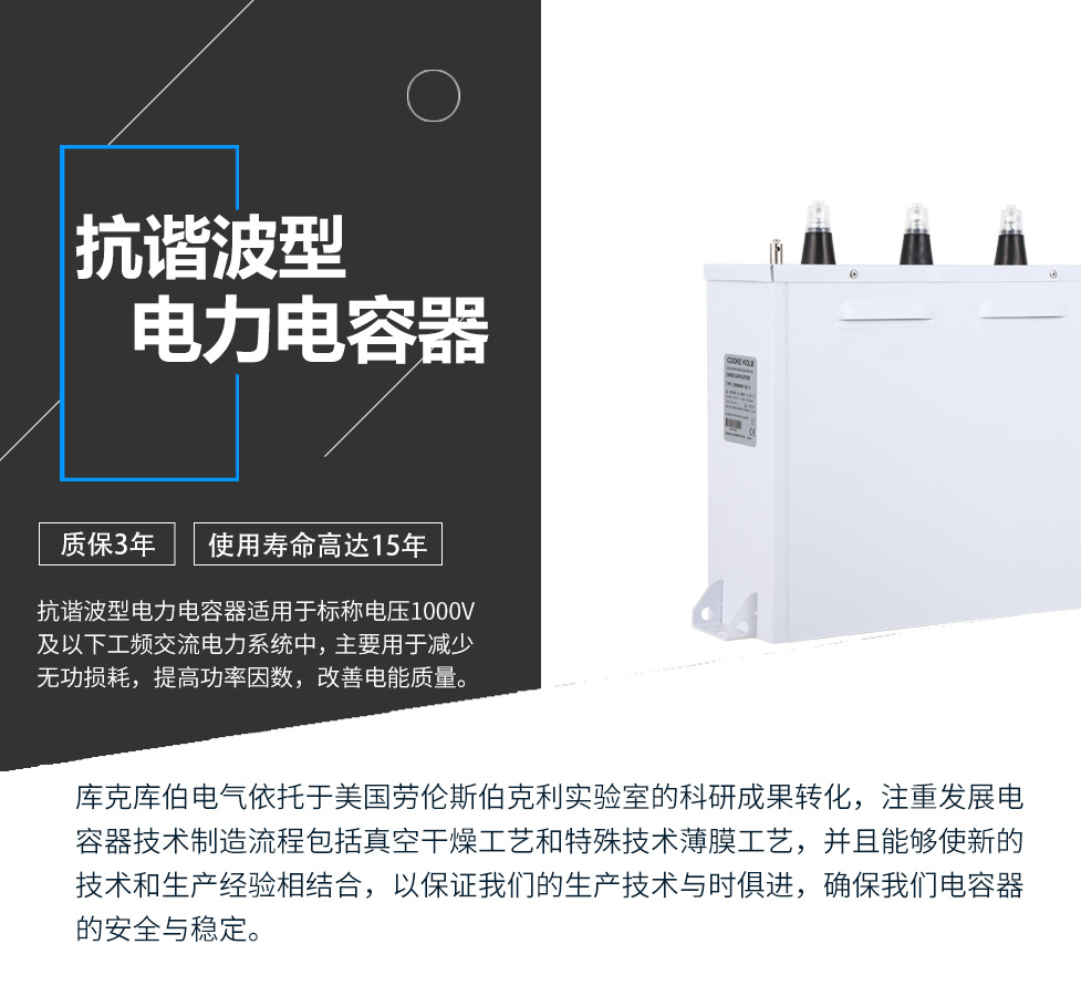 抗諧波型電力電容器適用于標稱電壓1000V及以下工頻交流電力系統中，主要用于減少無功損耗，提高功率因數，改善電網質量。產品是在百級凈化、真空操作環境下制造，采用銀鋅鋁聚丙烯金屬化膜，使用美國勞倫斯伯克利實驗室的科研成果，嚴格按照IEC60831-2014及GB/T12747-2017進行生產，確保電力電容器安全穩定，正常使用壽命可達15年以上